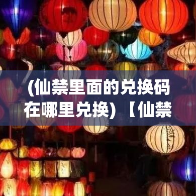 (仙禁里面的兑换码在哪里兑换) 【仙禁神秘：探索禁忌之地的奇异现象】是非之境，仙禁何解？一段揭秘古老禁忌与现代探秘者的深入调查。